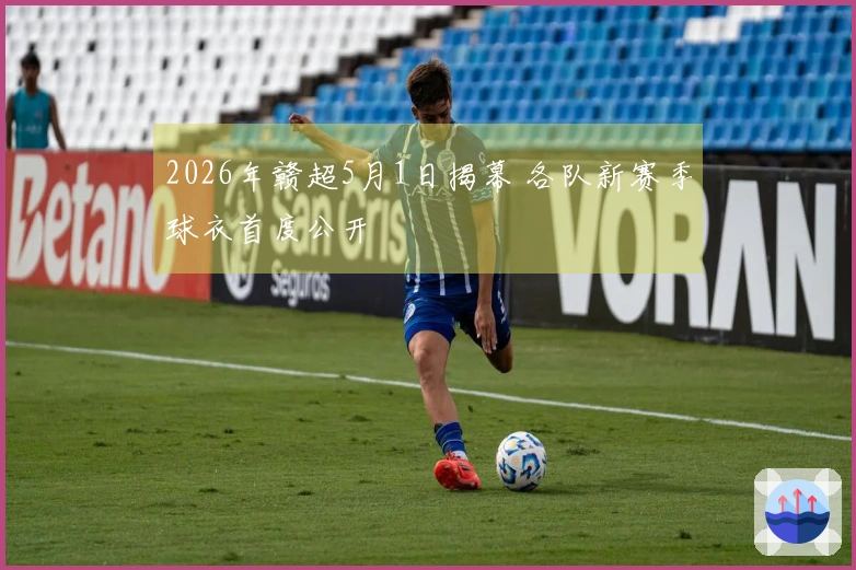 2026年赣超5月1日揭幕 各队新赛季球衣首度公开