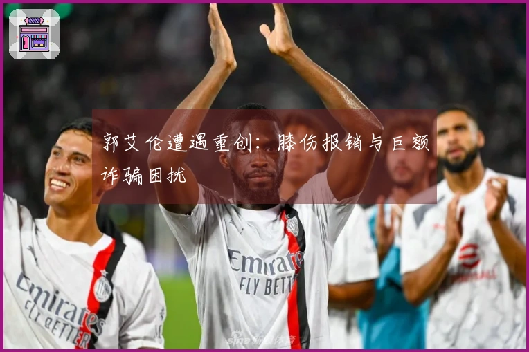 郭艾伦遭遇重创：膝伤报销与巨额诈骗困扰