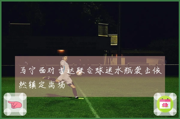 马宁面对吉达联合球迷水瓶袭击依然镇定离场