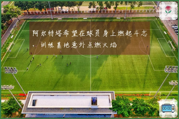 阿尔特塔希望在球员身上燃起斗志，训练基地意外点燃火焰