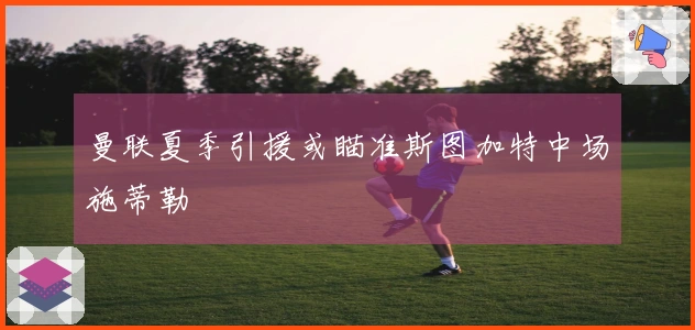 曼联夏季引援或瞄准斯图加特中场施蒂勒