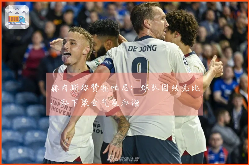 赫内斯称赞孔帕尼：球队团结无比，私下聚会气氛和谐