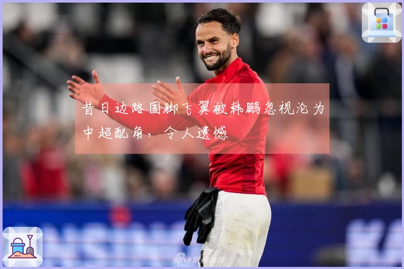昔日边路国脚飞翼被韩鹏忽视沦为中超配角，令人遗憾