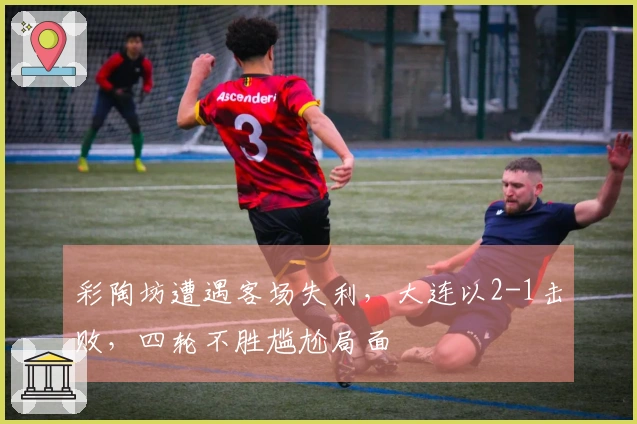 彩陶坊遭遇客场失利，大连以2-1击败，四轮不胜尴尬局面