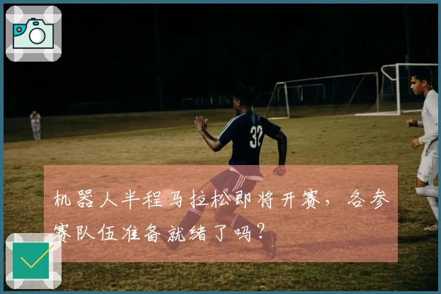 机器人半程马拉松即将开赛，各参赛队伍准备就绪了吗？