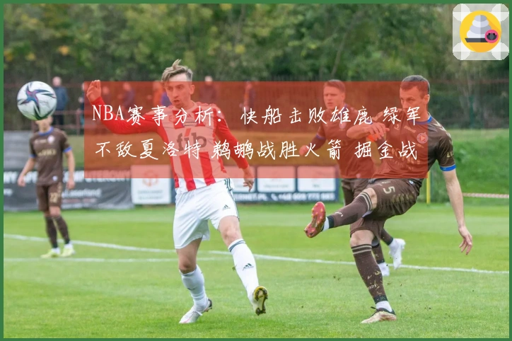 NBA赛事分析：快船击败雄鹿 绿军不敌夏洛特 鹈鹕战胜火箭 掘金战胜勇士