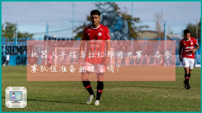 机器人半程马拉松即将开赛，各参赛队伍准备就绪了吗？