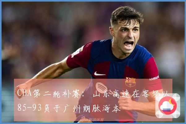 CBA第二轮补赛：山东高速在客场以85-93负于广州朗肽海本