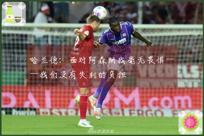 哈兰德：面对阿森纳我毫无畏惧——我们没有失利的负担