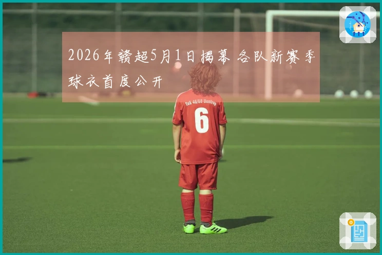 2026年赣超5月1日揭幕 各队新赛季球衣首度公开