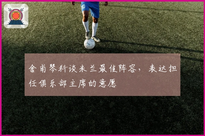 舍甫琴科谈米兰最佳阵容，表达担任俱乐部主席的意愿