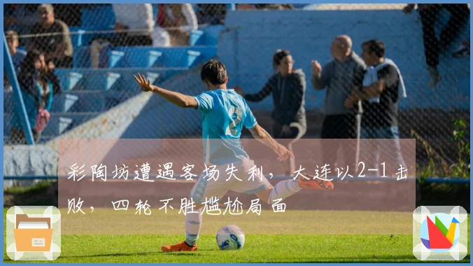 彩陶坊遭遇客场失利，大连以2-1击败，四轮不胜尴尬局面