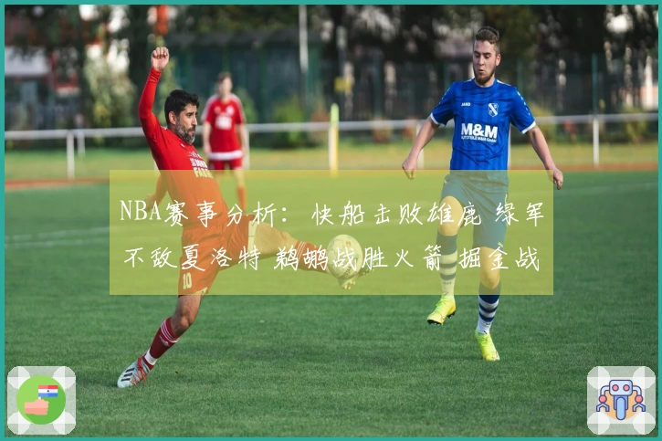 NBA赛事分析：快船击败雄鹿 绿军不敌夏洛特 鹈鹕战胜火箭 掘金战胜勇士