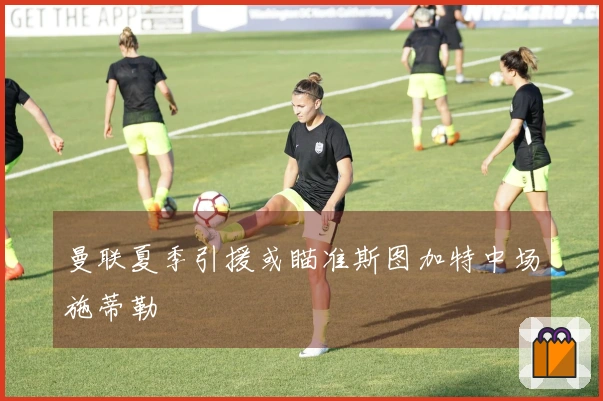 曼联夏季引援或瞄准斯图加特中场施蒂勒